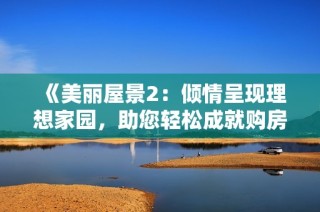 《美丽屋景2：倾情呈现理想家园，助您轻松成就购房梦想》