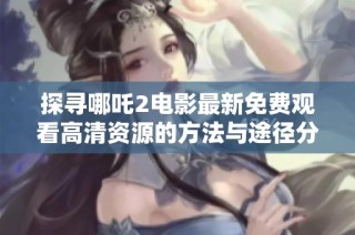 探寻哪吒2电影最新免费观看高清资源的方法与途径分析