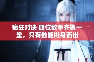疯狂对决 四位敌手齐聚一堂，只有他能挺身而出