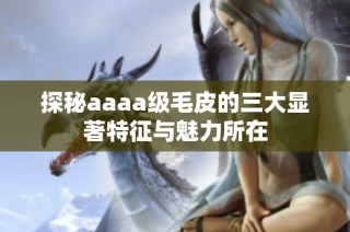 探秘aaaa级毛皮的三大显著特征与魅力所在