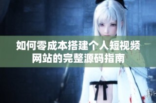 如何零成本搭建个人短视频网站的完整源码指南