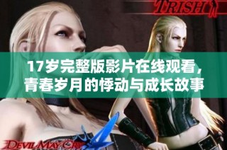 17岁完整版影片在线观看，青春岁月的悸动与成长故事