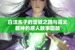 白洁东子的坚韧之路与高义精神的感人故事回顾
