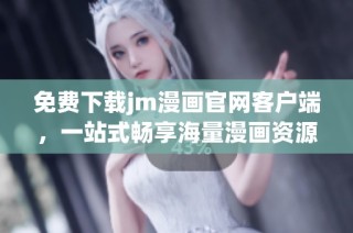 免费下载jm漫画官网客户端，一站式畅享海量漫画资源