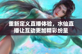 重新定义直播体验，水仙直播让互动更加精彩纷呈