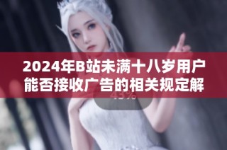 2024年B站未满十八岁用户能否接收广告的相关规定解析