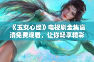 《玉女心经》电视剧全集高清免费观看，让你畅享精彩剧情