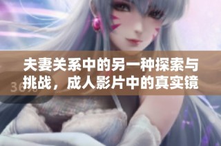 夫妻关系中的另一种探索与挑战，成人影片中的真实镜像