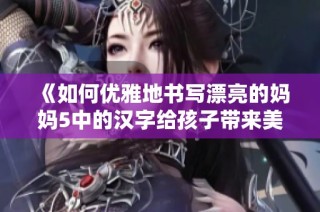 《如何优雅地书写漂亮的妈妈5中的汉字给孩子带来美好教育》