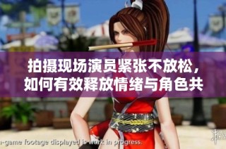 拍摄现场演员紧张不放松，如何有效释放情绪与角色共鸣