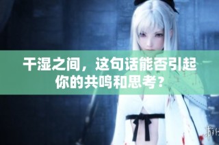 干湿之间，这句话能否引起你的共鸣和思考？