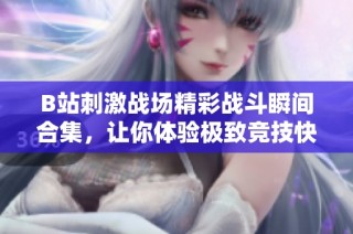 B站刺激战场精彩战斗瞬间合集，让你体验极致竞技快感