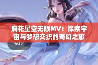 麻花星空无限MV：探索宇宙与梦想交织的奇幻之旅