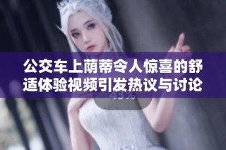 公交车上荫蒂令人惊喜的舒适体验视频引发热议与讨论