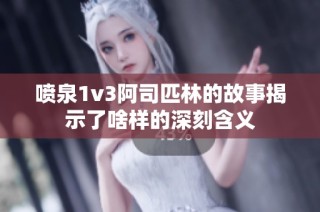 喷泉1v3阿司匹林的故事揭示了啥样的深刻含义