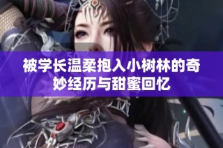 被学长温柔抱入小树林的奇妙经历与甜蜜回忆