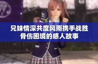 兄妹情深共度风雨携手战胜骨伤困境的感人故事