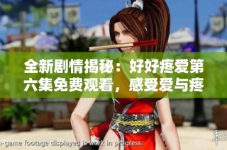全新剧情揭秘：好好疼爱第六集免费观看，感受爱与疼痛的交织