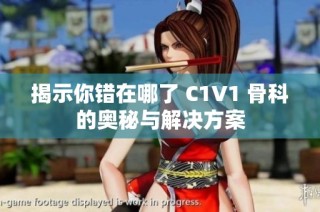 揭示你错在哪了 C1V1 骨科的奥秘与解决方案