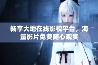 畅享大地在线影视平台，海量影片免费随心观赏