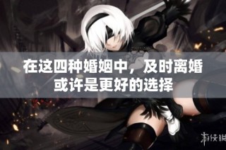在这四种婚姻中，及时离婚或许是更好的选择