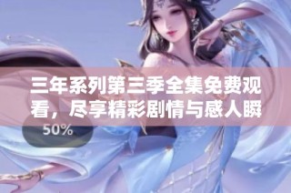 三年系列第三季全集免费观看，尽享精彩剧情与感人瞬间