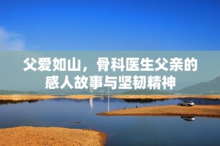 父爱如山，骨科医生父亲的感人故事与坚韧精神