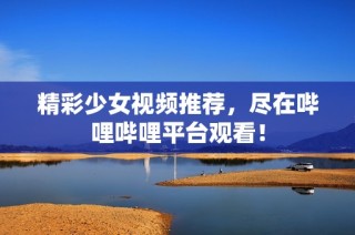 精彩少女视频推荐，尽在哔哩哔哩平台观看！