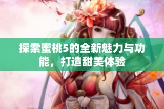 探索蜜桃5的全新魅力与功能，打造甜美体验