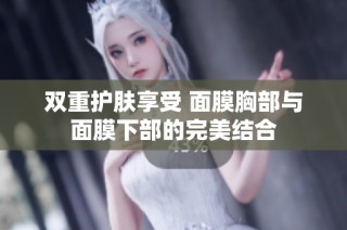 双重护肤享受 面膜胸部与面膜下部的完美结合
