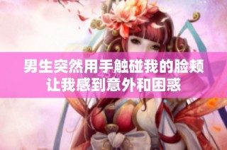 男生突然用手触碰我的脸颊让我感到意外和困惑