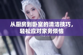 从厨房到卧室的清洁技巧，轻松应对家务烦恼