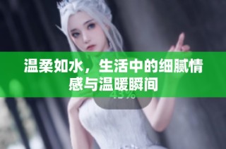 温柔如水，生活中的细腻情感与温暖瞬间