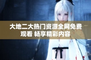 大地二大热门资源全网免费观看 畅享精彩内容