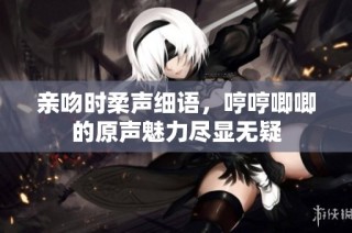 亲吻时柔声细语，哼哼唧唧的原声魅力尽显无疑