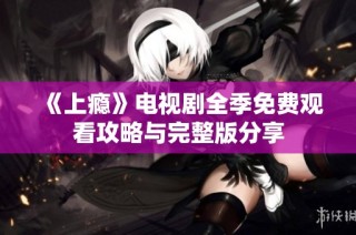 《上瘾》电视剧全季免费观看攻略与完整版分享