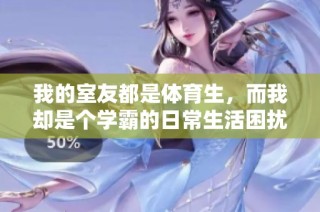 我的室友都是体育生，而我却是个学霸的日常生活困扰