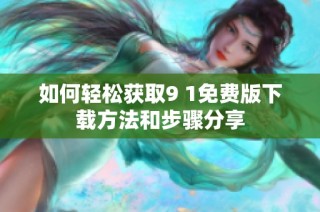 如何轻松获取9 1免费版下载方法和步骤分享