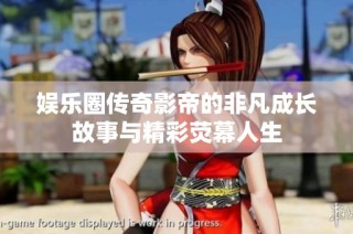 娱乐圈传奇影帝的非凡成长故事与精彩荧幕人生