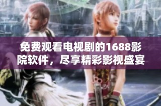 免费观看电视剧的1688影院软件，尽享精彩影视盛宴