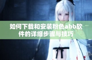 如何下载和安装粉色abb软件的详细步骤与技巧