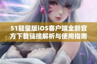 51轻量版iOS客户端全新官方下载链接解析与使用指南