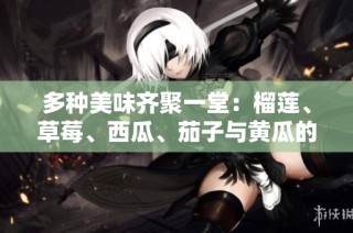 多种美味齐聚一堂：榴莲、草莓、西瓜、茄子与黄瓜的绝妙搭配