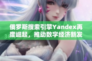 俄罗斯搜索引擎Yandex再度崛起，推动数字经济新发展