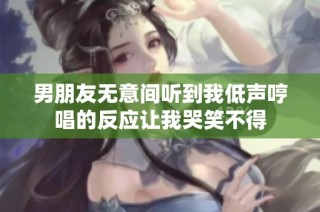 男朋友无意间听到我低声哼唱的反应让我哭笑不得