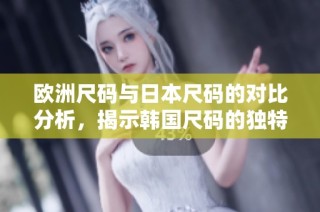 欧洲尺码与日本尺码的对比分析，揭示韩国尺码的独特之处