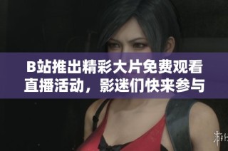 B站推出精彩大片免费观看直播活动，影迷们快来参与！