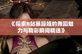 《探索B站暴躁姐的舞蹈魅力与精彩瞬间精选》