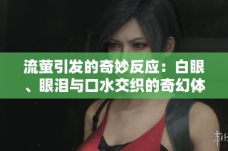 流萤引发的奇妙反应：白眼、眼泪与口水交织的奇幻体验