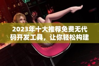 2023年十大推荐免费无代码开发工具，让你轻松构建应用程序